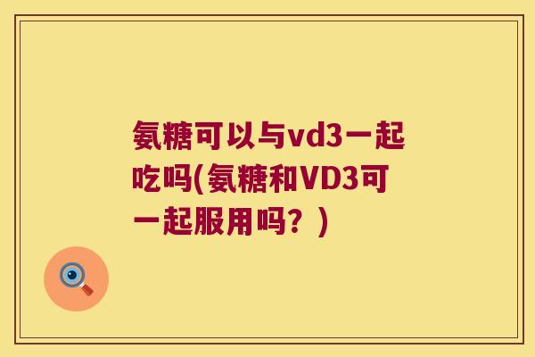 氨糖可以与vd3一起吃吗(氨糖和VD3可一起服用吗?)