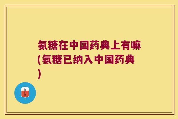氨糖在中国药典上有嘛(氨糖已纳入中国药典)