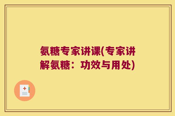 氨糖专家讲课(专家讲解氨糖:功效与用处)