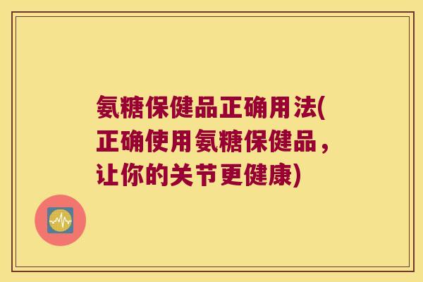 氨糖保健品正确用法(正确使用氨糖保健品,让你的关节更健康)