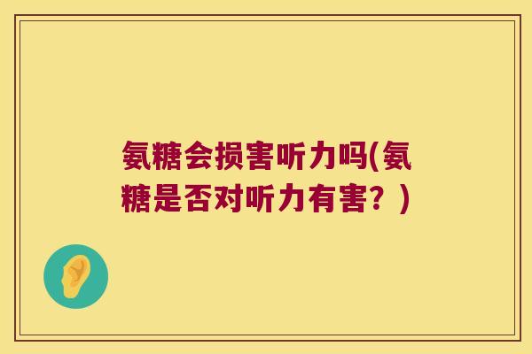 氨糖会损害听力吗(氨糖是否对听力有害?)
