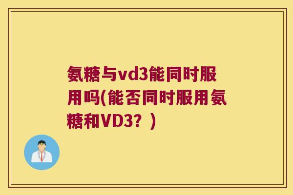 氨糖与vd3能同时服用吗(能否同时服用氨糖和VD3?)
