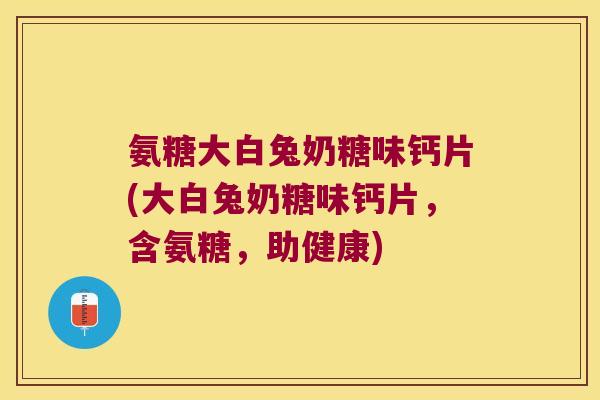 氨糖大白兔奶糖味钙片(大白兔奶糖味钙片,含氨糖,助健康)