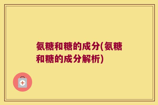 氨糖和糖的成分(氨糖和糖的成分解析)