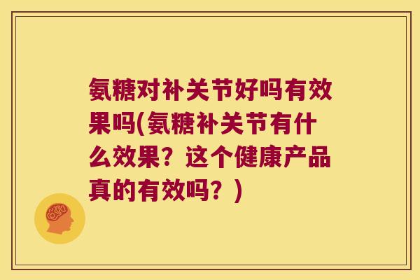 氨糖对补关节好吗有效果吗(氨糖补关节有什么效果?这个健康产品真的有效吗?)