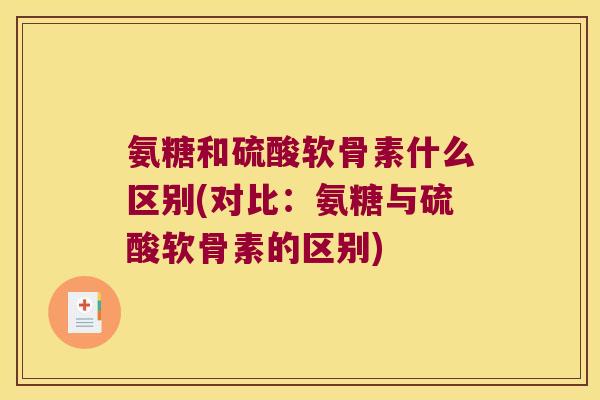 氨糖和硫酸软骨素什么区别(对比:氨糖与硫酸软骨素的区别)