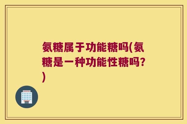 氨糖属于功能糖吗(氨糖是一种功能性糖吗?)