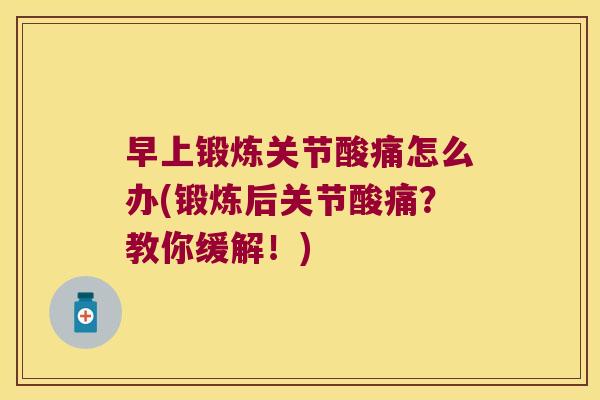 早上锻炼关节酸痛怎么办(锻炼后关节酸痛?教你缓解!)