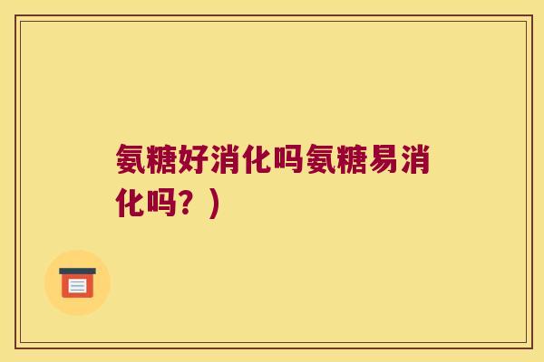 氨糖好消化吗氨糖易消化吗?)