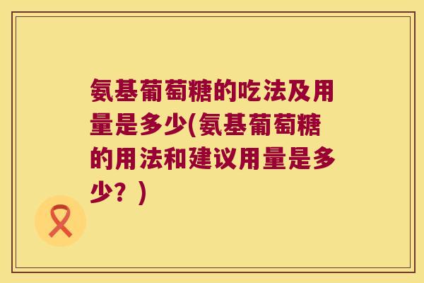 氨基葡萄糖的吃法及用量是多少(氨基葡萄糖的用法和建议用量是多少?)