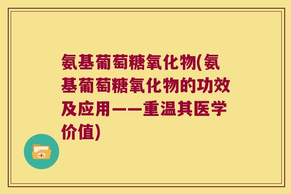 氨基葡萄糖氧化物(氨基葡萄糖氧化物的功效及应用——重温其医学价值)