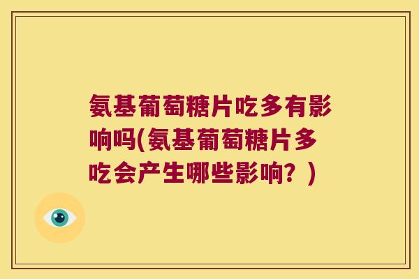 氨基葡萄糖片吃多有影响吗(氨基葡萄糖片多吃会产生哪些影响?)