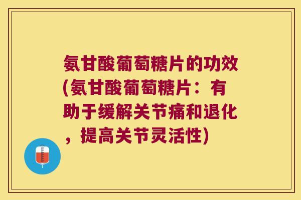 氨甘酸葡萄糖片的功效(氨甘酸葡萄糖片：有助于缓解关节痛和退化，提高关节灵活性)