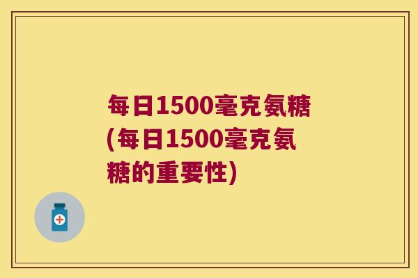 每日1500毫克氨糖(每日1500毫克氨糖的重要性)