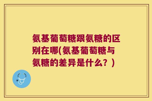 氨基葡萄糖跟氨糖的区别在哪(氨基葡萄糖与氨糖的差异是什么?)