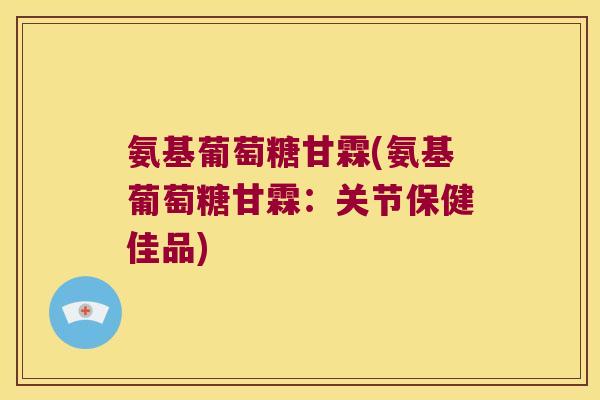 氨基葡萄糖甘霖(氨基葡萄糖甘霖:关节保健佳品)