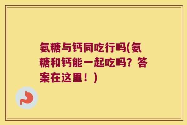氨糖与钙同吃行吗(氨糖和钙能一起吃吗?答案在这里!)