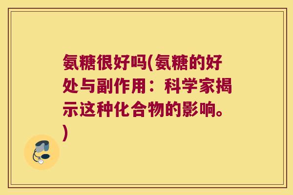 氨糖很好吗(氨糖的好处与副作用:科学家揭示这种化合物的影响。)