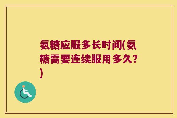 氨糖应服多长时间(氨糖需要连续服用多久？)
