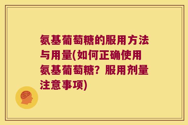 氨基葡萄糖的服用方法与用量(如何正确使用氨基葡萄糖?服用剂量注意事项) 氨基葡萄糖的服用方法与用量(如何正确使用氨基葡萄糖?服用剂量注意事项)
