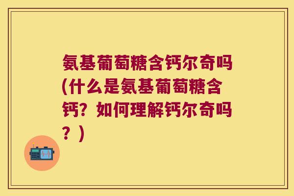 氨基葡萄糖含钙尔奇吗(什么是氨基葡萄糖含钙?如何理解钙尔奇吗?)