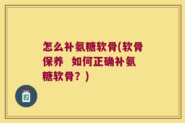 怎么补氨糖软骨(软骨保养 如何正确补氨糖软骨?)