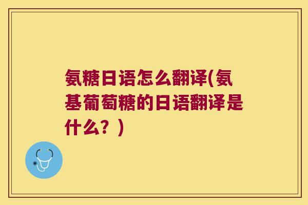 氨糖日语怎么翻译(氨基葡萄糖的日语翻译是什么?)