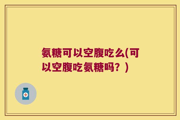 氨糖可以空腹吃么(可以空腹吃氨糖吗?)