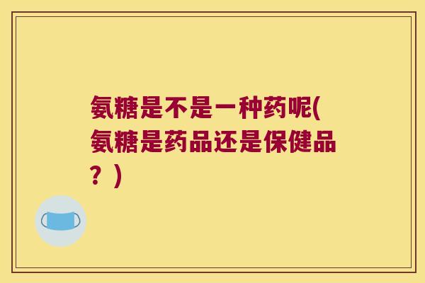 氨糖是不是一种药呢(氨糖是药品还是保健品?)