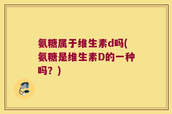 氨糖属于维生素d吗(氨糖是维生素D的一种吗?) 氨糖属于维生素d吗(氨糖是维生素D的一种吗?)