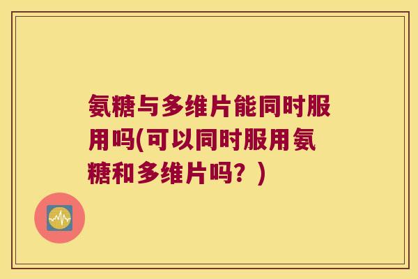 氨糖与多维片能同时服用吗(可以同时服用氨糖和多维片吗?)