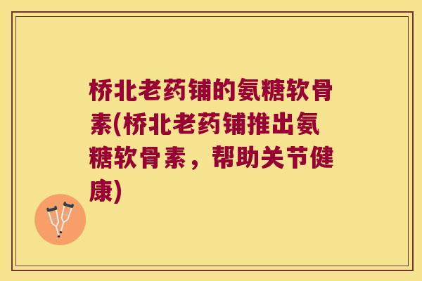 桥北老药铺的氨糖软骨素(桥北老药铺推出氨糖软骨素,帮助关节健康)