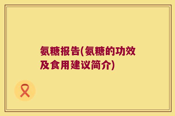 氨糖报告(氨糖的功效及食用建议简介)