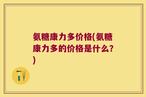 氨糖康力多价格(氨糖康力多的价格是什么?)