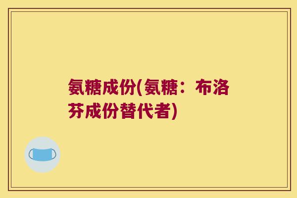 氨糖成份(氨糖:布洛芬成份替代者)