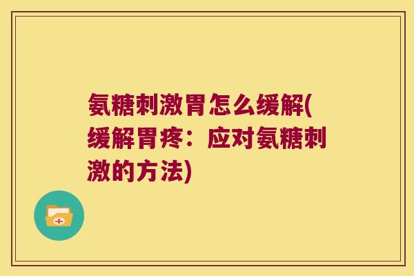 氨糖刺激胃怎么缓解(缓解胃疼:应对氨糖刺激的方法)