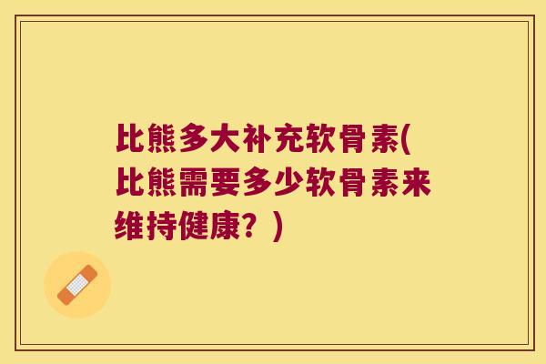 比熊多大补充软骨素(比熊需要多少软骨素来维持健康?)