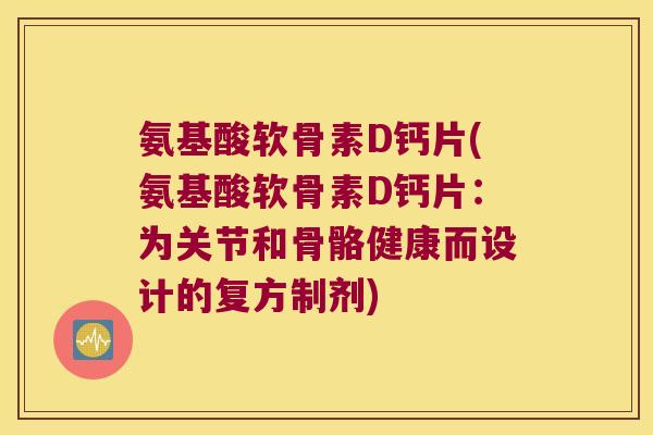 氨基酸软骨素D钙片(氨基酸软骨素D钙片:为关节和骨骼健康而设计的复方制剂)