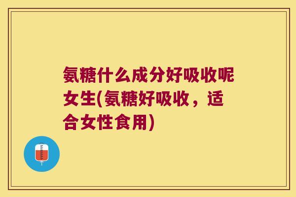 氨糖什么成分好吸收呢女生(氨糖好吸收,适合女性食用)