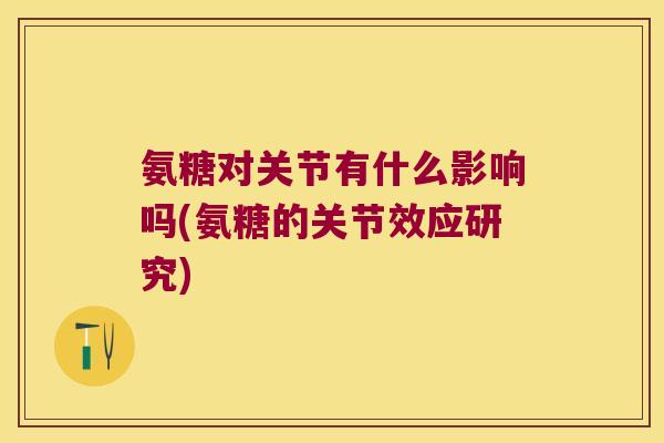氨糖对关节有什么影响吗(氨糖的关节效应研究)