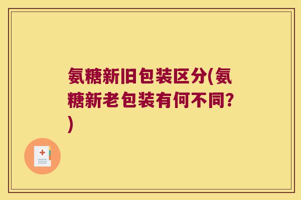 氨糖新旧包装区分(氨糖新老包装有何不同?)