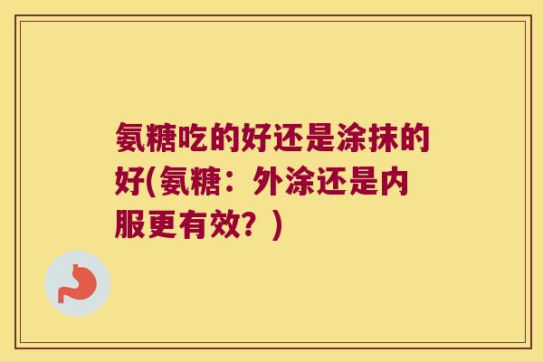 氨糖吃的好还是涂抹的好(氨糖:外涂还是内服更有效?)