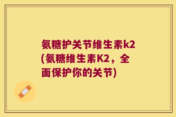 氨糖护关节维生素k2(氨糖维生素K2,全面保护你的关节)
