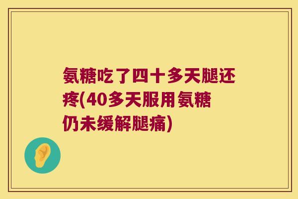 氨糖吃了四十多天腿还疼(40多天服用氨糖仍未缓解腿痛)
