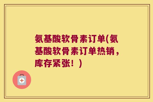 氨基酸软骨素订单(氨基酸软骨素订单热销,库存紧张!)