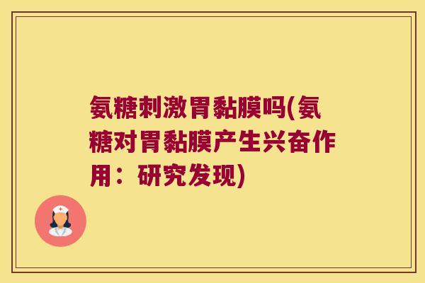 氨糖刺激胃黏膜吗(氨糖对胃黏膜产生兴奋作用:研究发现)