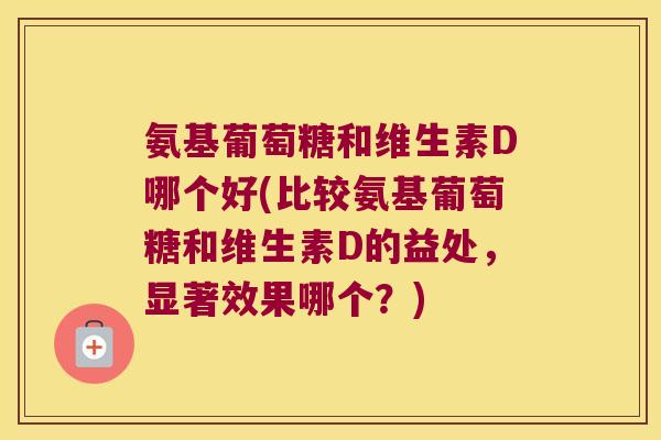 氨基葡萄糖和维生素D哪个好(比较氨基葡萄糖和维生素D的益处,显著效果哪个?)