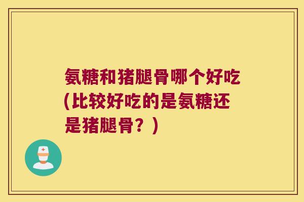 氨糖和猪腿骨哪个好吃(比较好吃的是氨糖还是猪腿骨？)