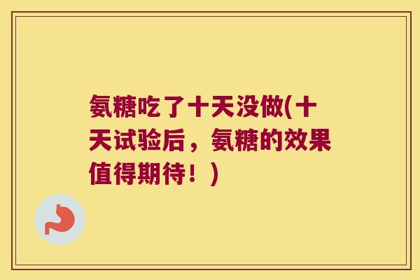 氨糖吃了十天没做(十天试验后,氨糖的效果值得期待!)