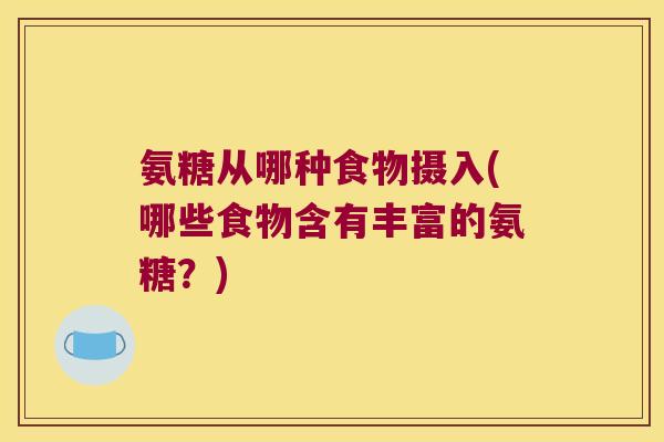 氨糖从哪种食物摄入(哪些食物含有丰富的氨糖？)